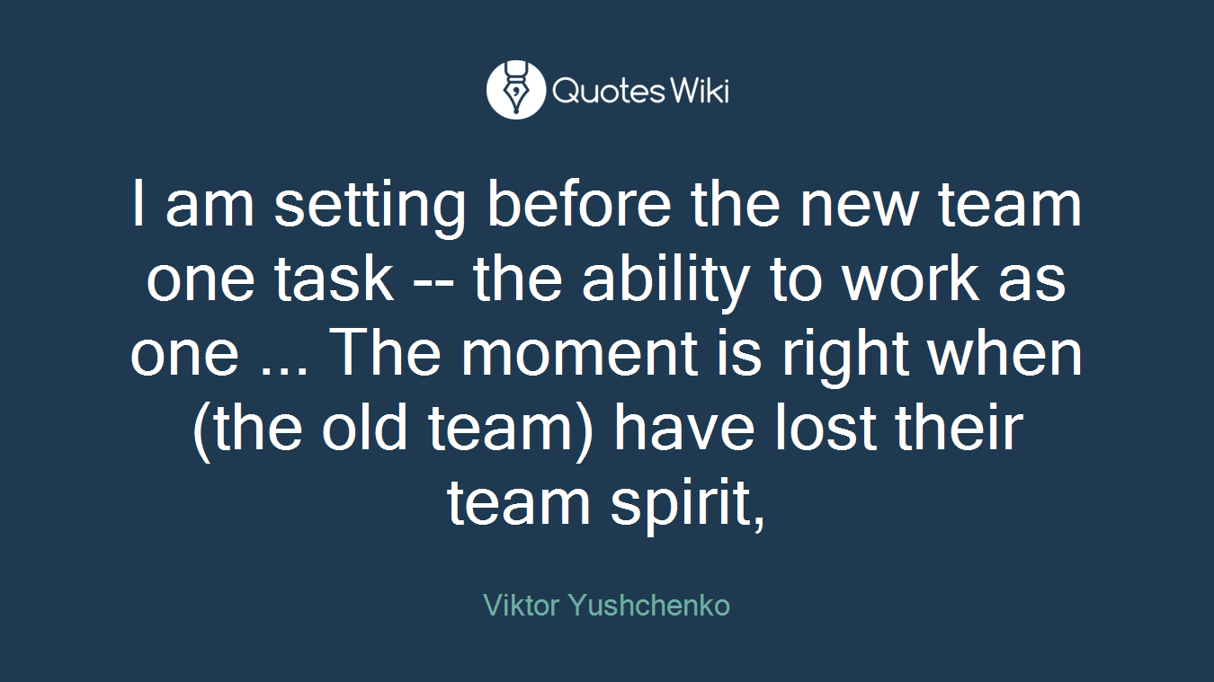 I am setting before the new team one task -- the ability to work as one ... The moment is right when (the old team) have lost their team spirit,