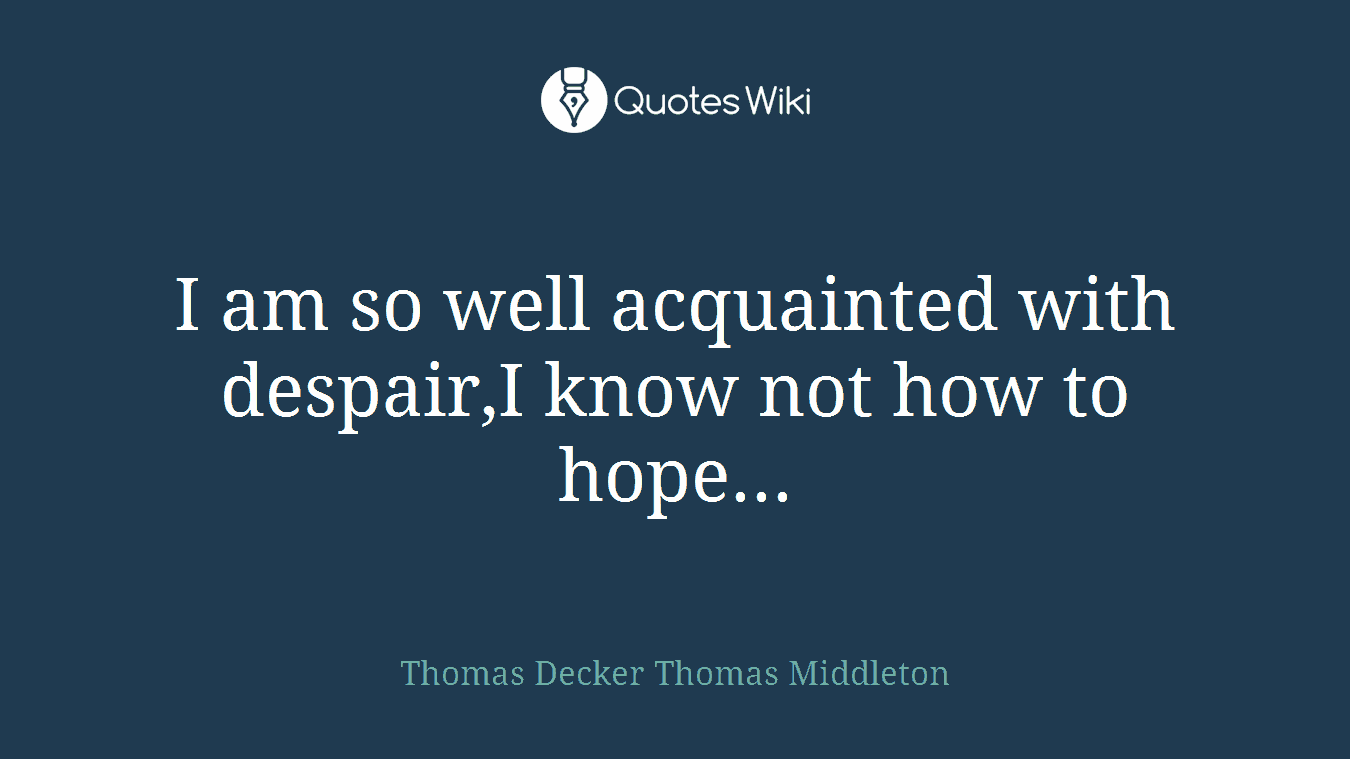 I am so well acquainted with despair,I know not how to hope...