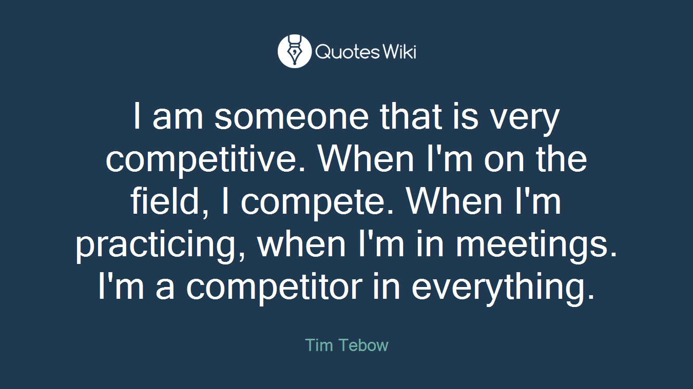 I am someone that is very competitive. When I'm on the field, I compete. When I'm practicing, when I'm in meetings. I'm a competitor in everything.
