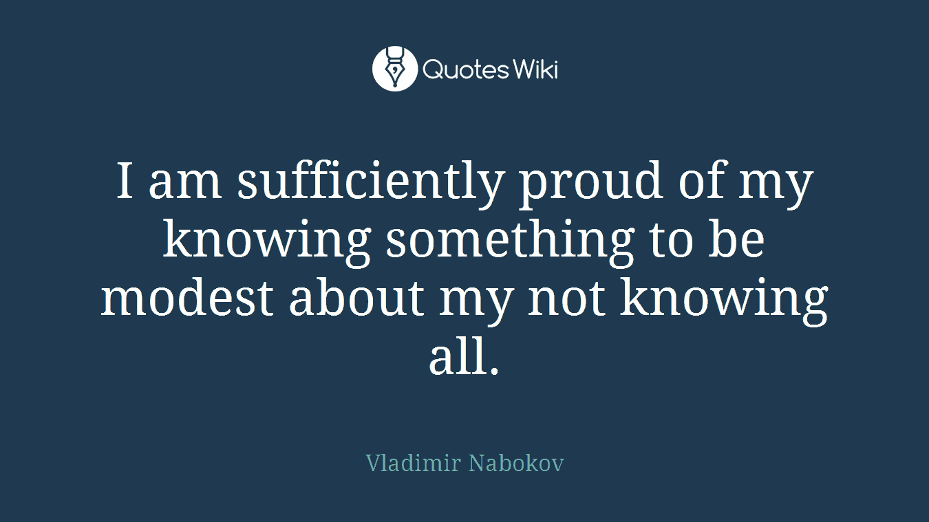 I am sufficiently proud of my knowing something to be modest about my not knowing all.