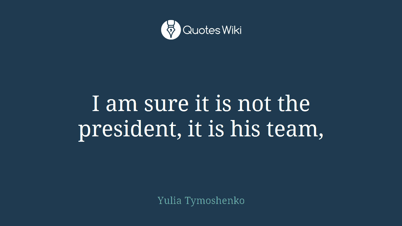 I am sure it is not the president, it is his team,