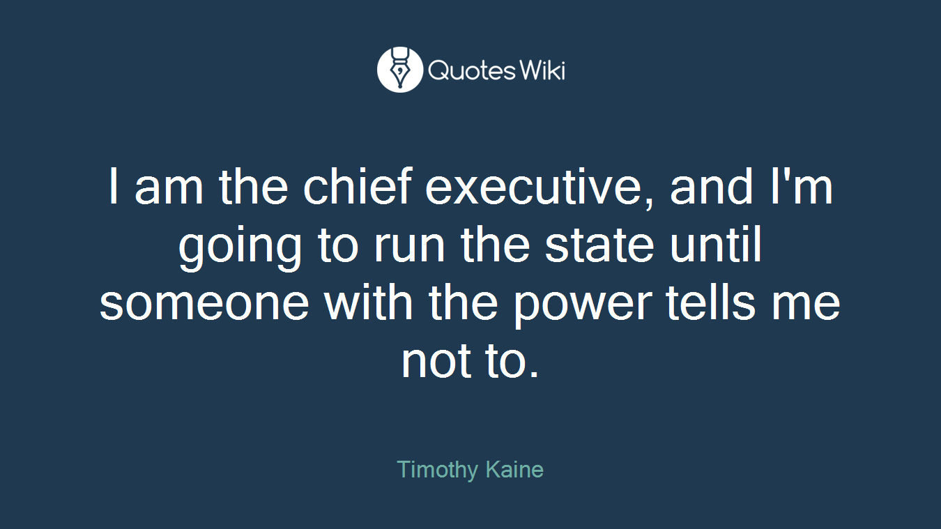 I am the chief executive, and I'm going to run the state until someone with the power tells me not to.