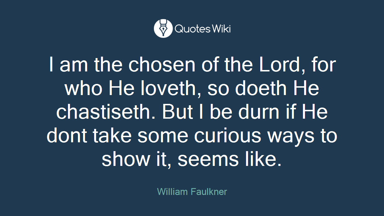 I am the chosen of the Lord, for who He loveth, so doeth He chastiseth. But I be durn if He dont take some curious ways to show it, seems like.