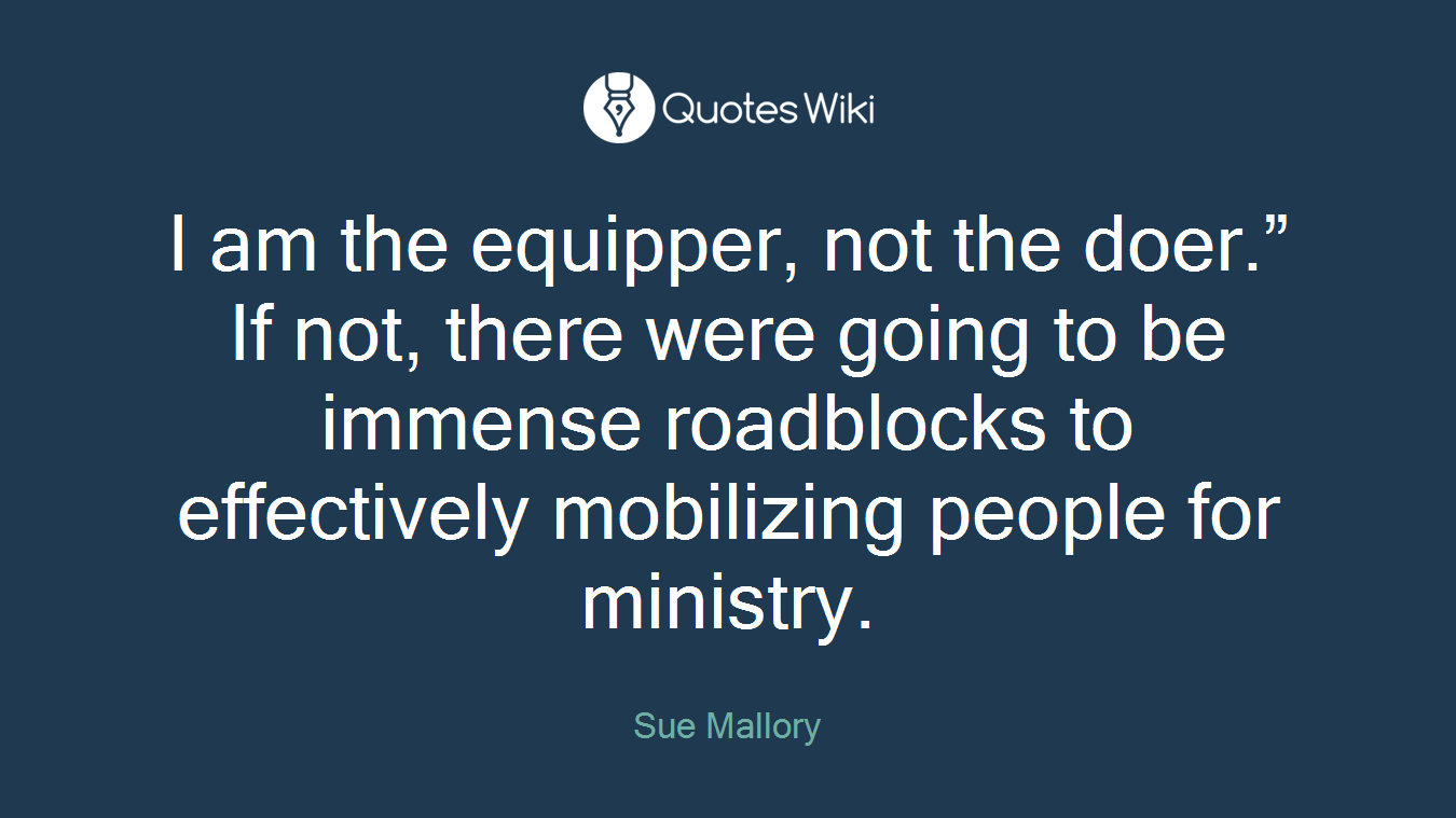 I am the equipper, not the doer.” If not, there were going to be immense roadblocks to effectively mobilizing people for ministry.