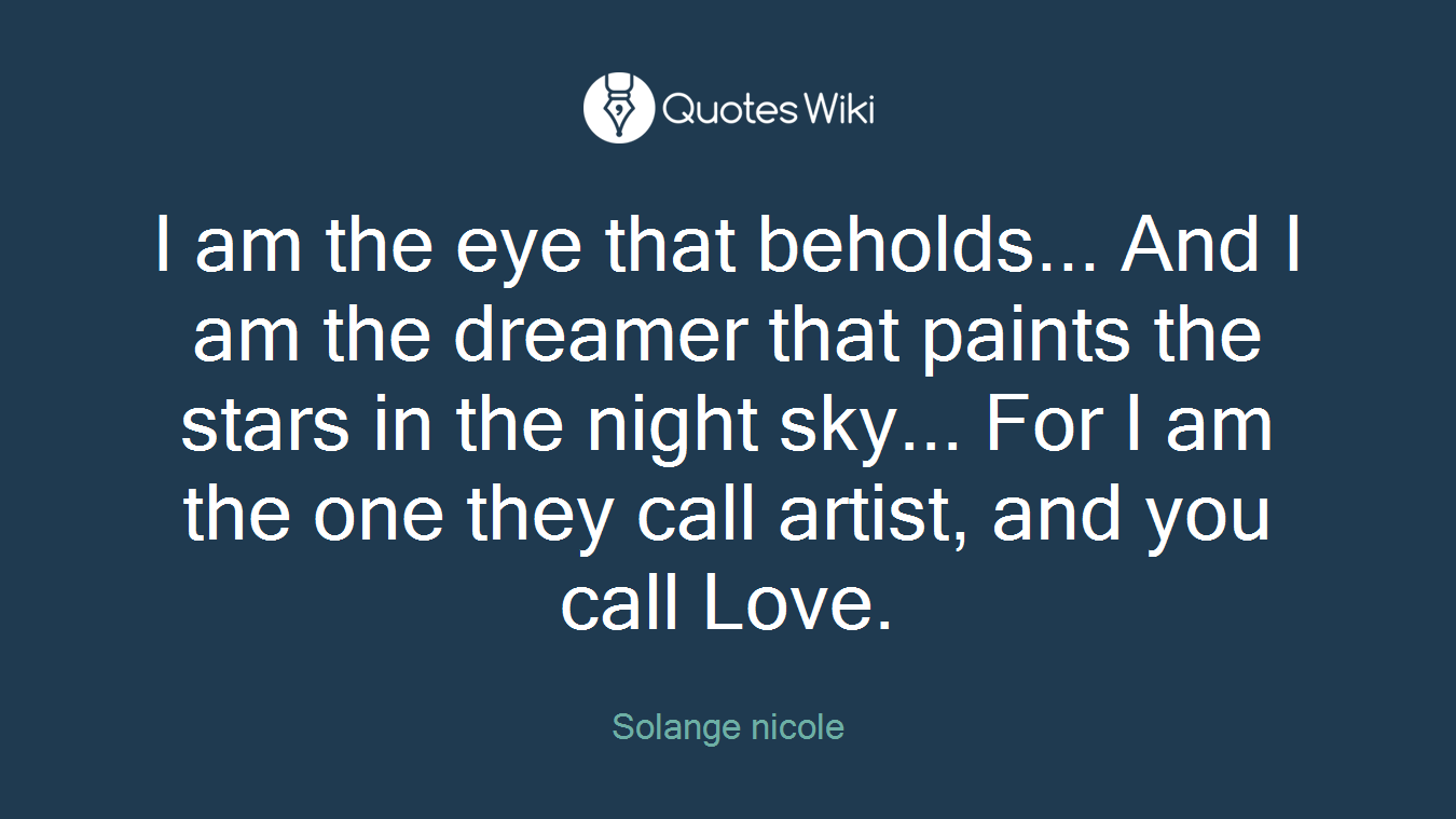 I am the eye that beholds... And I am the dreamer that paints the stars in the night sky... For I am the one they call artist, and you call Love.