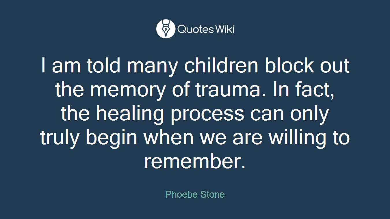 I am told many children block out the memory of trauma. In fact, the healing process can only truly begin when we are willing to remember.