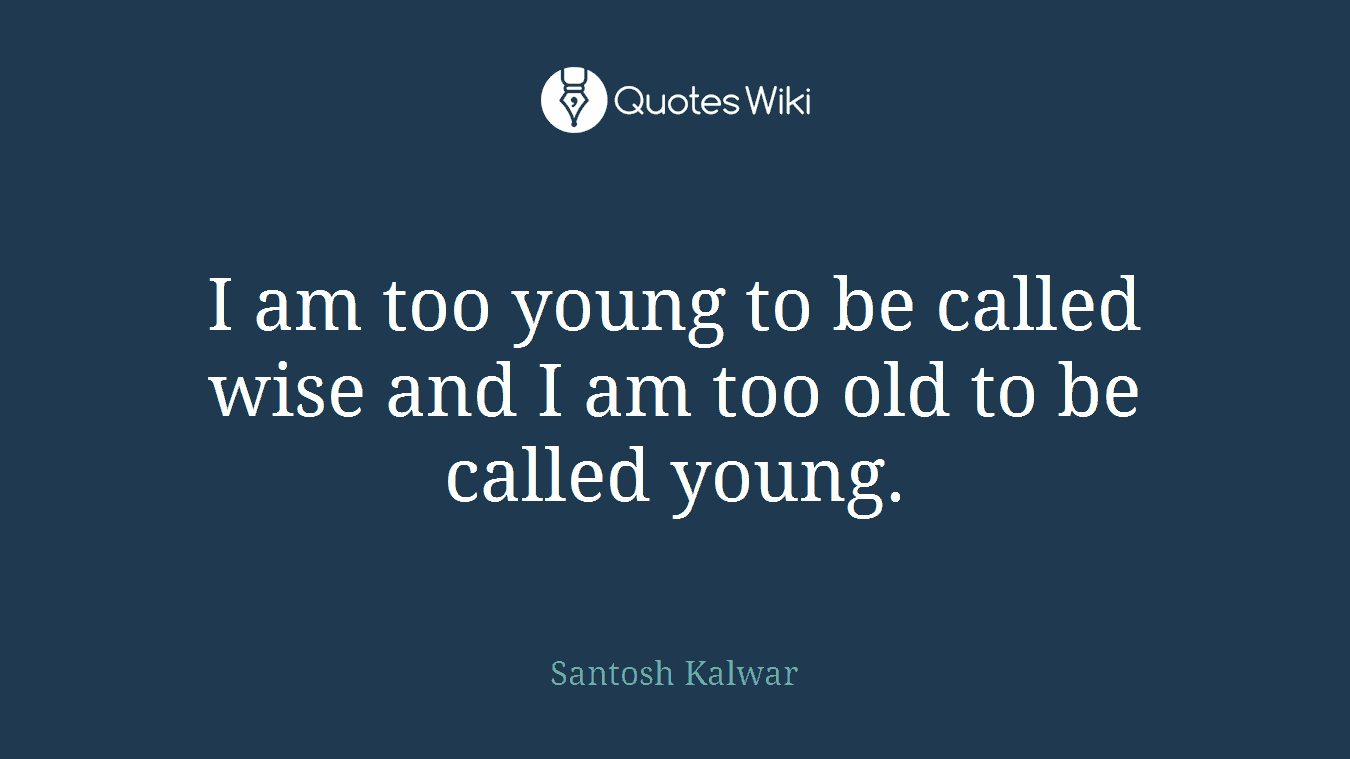 I am too young to be called wise and I am too old to be called young.