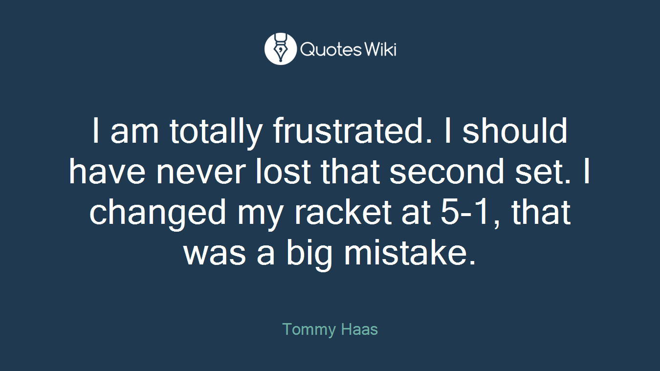 I am totally frustrated. I should have never lost that second set. I changed my racket at 5-1, that was a big mistake.