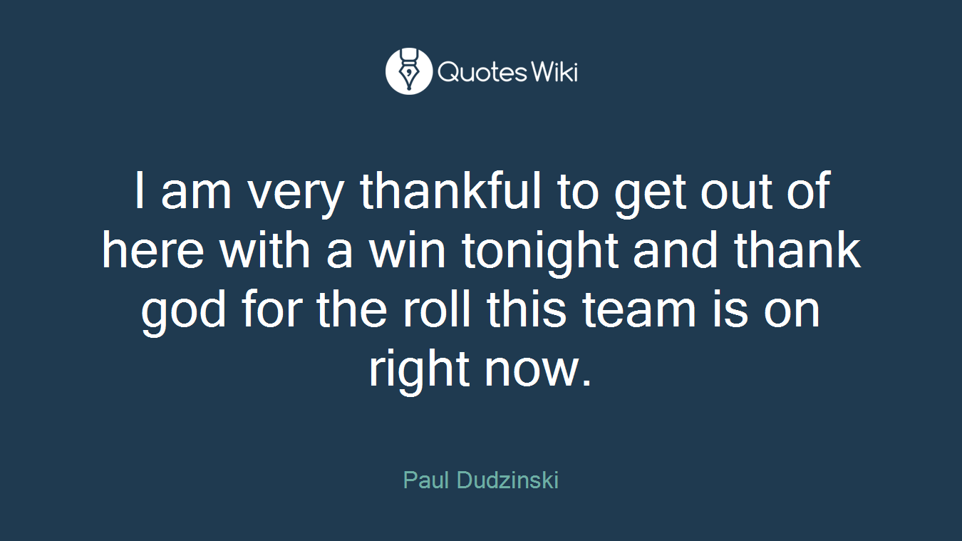 I am very thankful to get out of here with a win tonight and thank god for the roll this team is on right now.