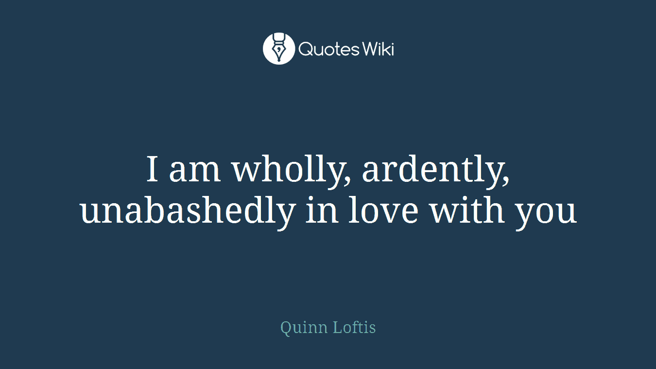 I am wholly, ardently, unabashedly in love with you