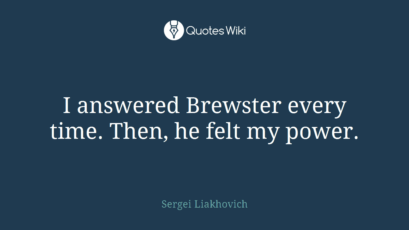 I answered Brewster every time. Then, he felt my power.