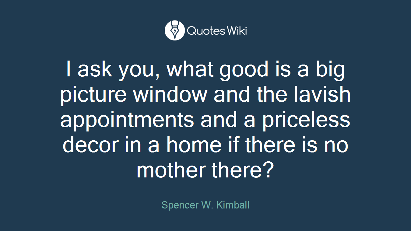 I ask you, what good is a big picture window and the lavish appointments and a priceless decor in a home if there is no mother there?