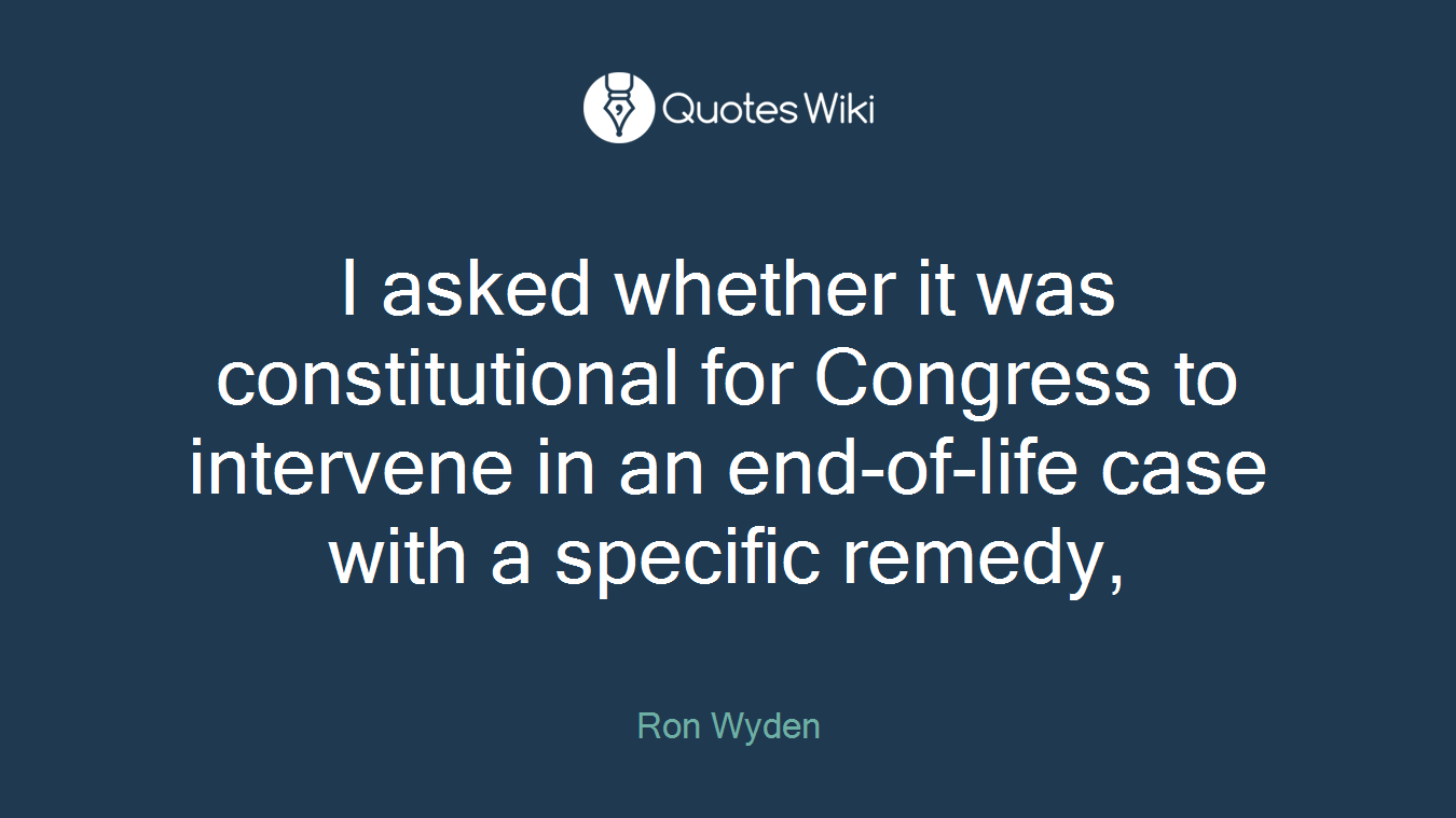 I asked whether it was constitutional for Congress to intervene in an end-of-life case with a specific remedy,