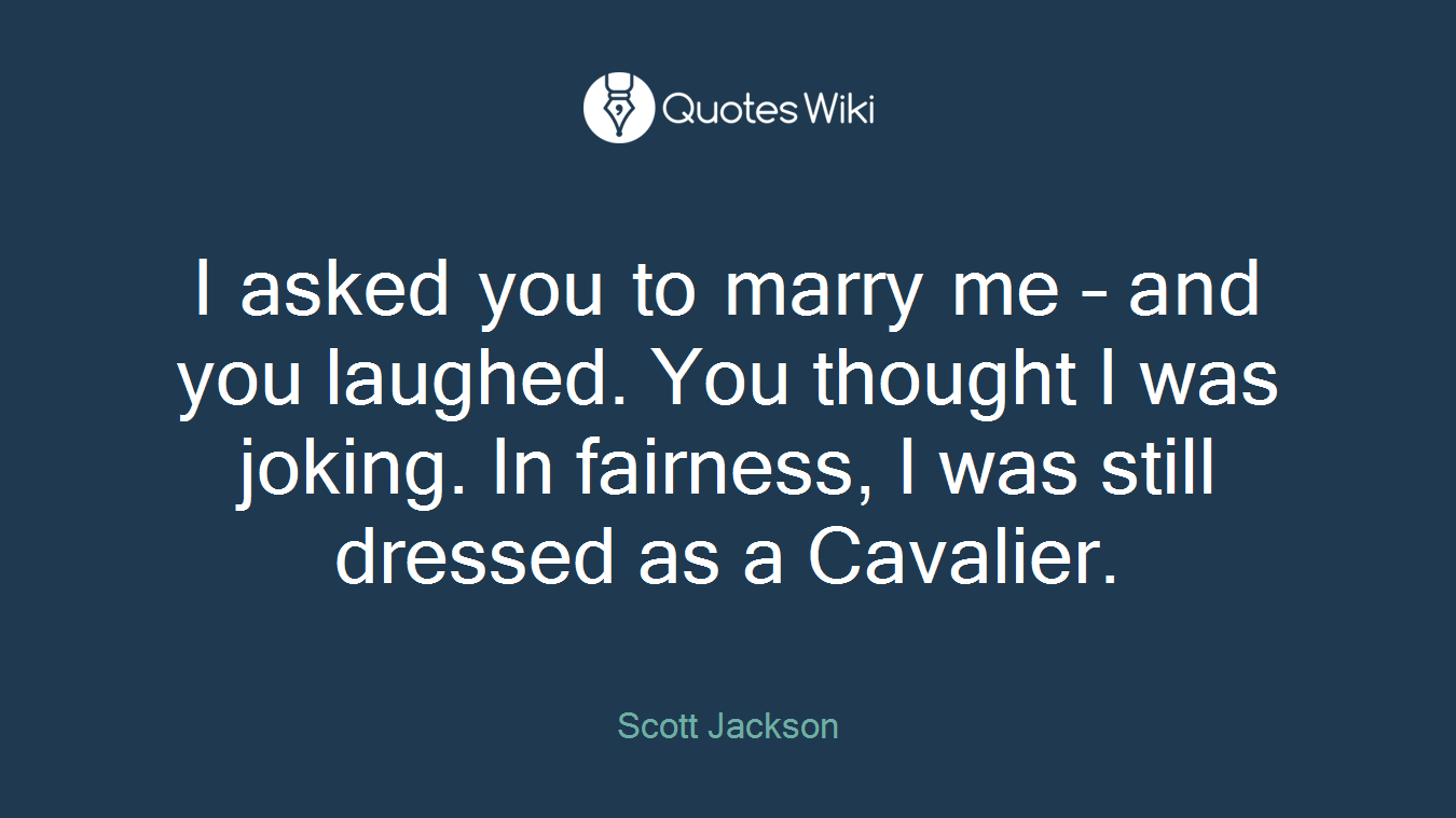 I asked you to marry me – and you laughed. You thought I was joking. In fairness, I was still dressed as a Cavalier.