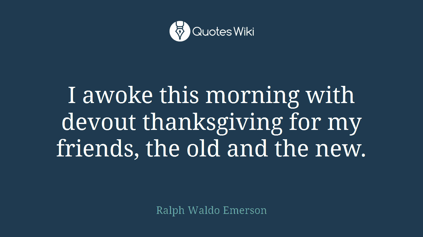 I awoke this morning with devout thanksgiving for my friends, the old and the new.