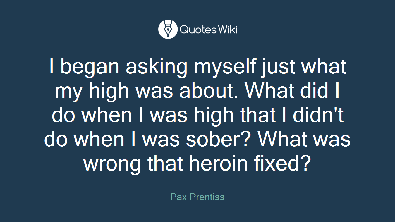 I began asking myself just what my high was about. What did I do when I was high that I didn't do when I was sober? What was wrong that heroin fixed?