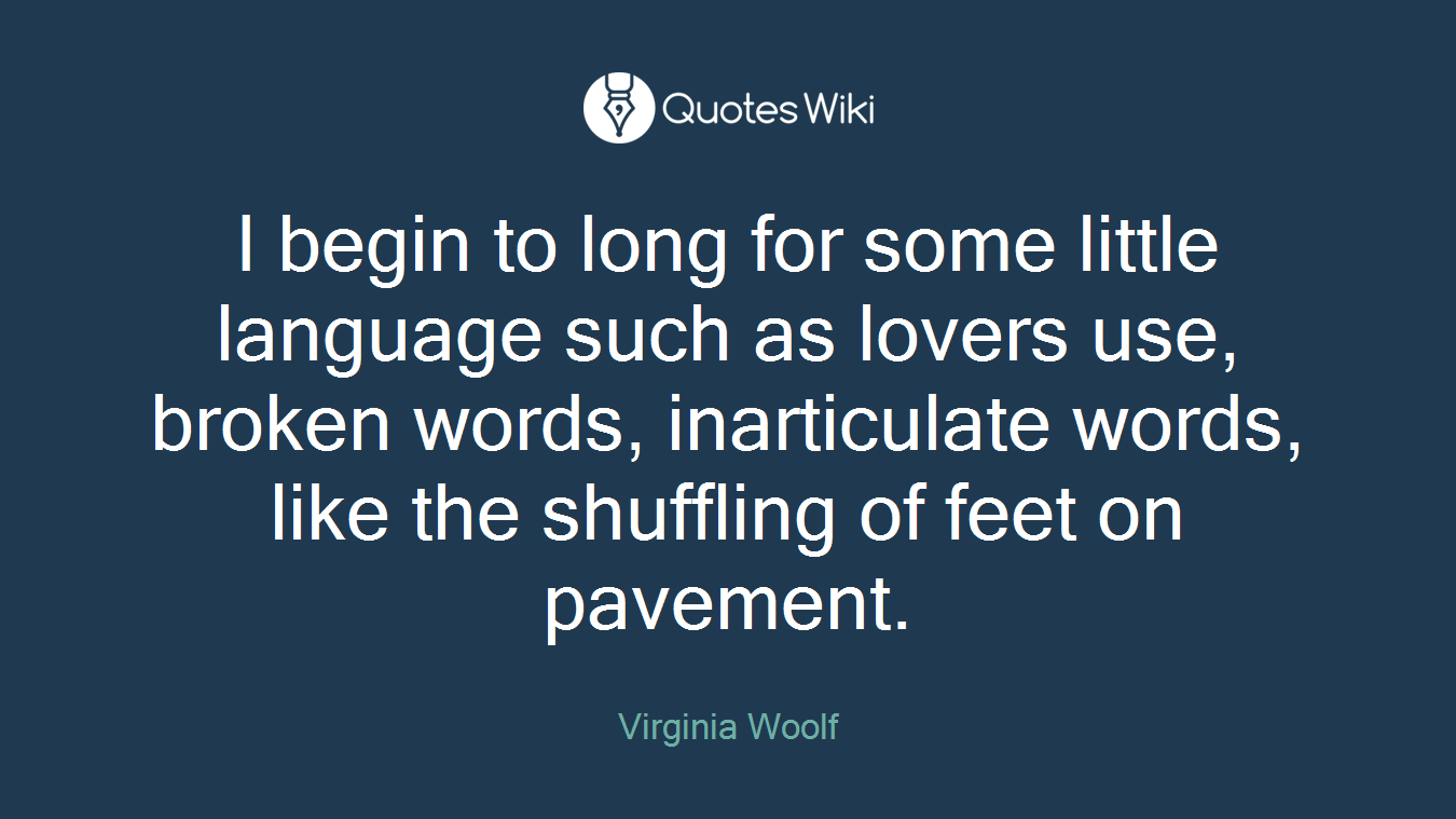 I begin to long for some little language such as lovers use, broken words, inarticulate words, like the shuffling of feet on pavement.