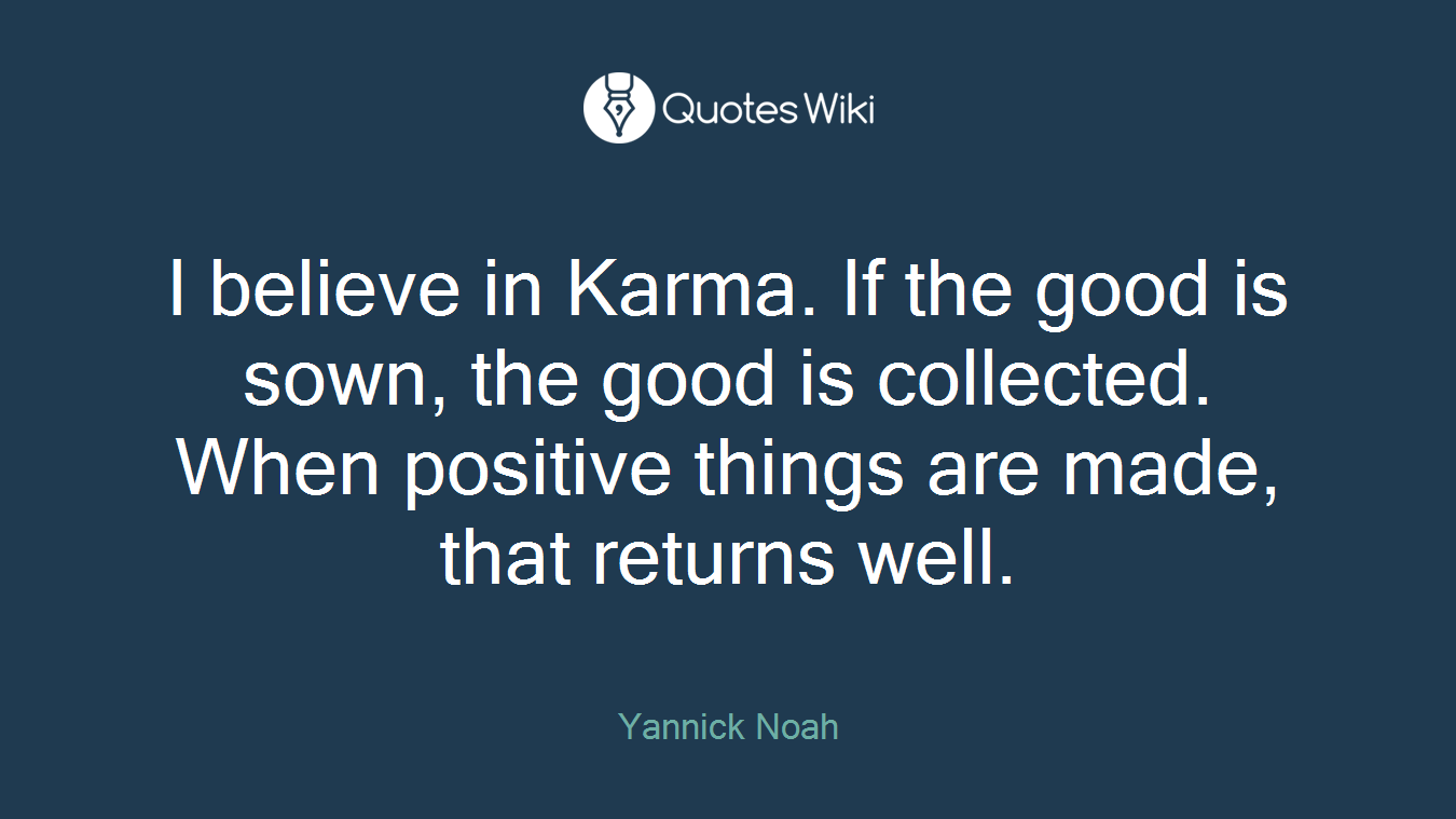 I believe in Karma. If the good is sown, the good is collected. When positive things are made, that returns well.