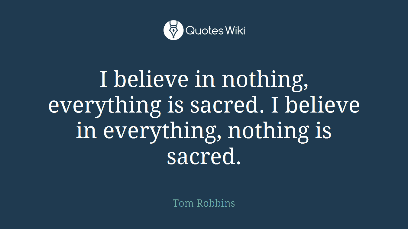 I believe in nothing, everything is sacred. I believe in everything, nothing is sacred.