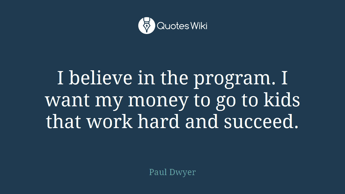 I believe in the program. I want my money to go to kids that work hard and succeed.
