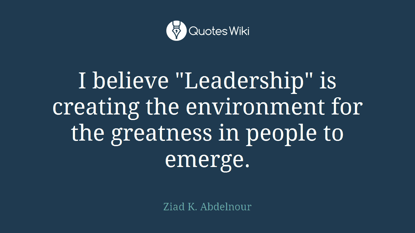 I believe "Leadership" is creating the environment for the greatness in people to emerge.