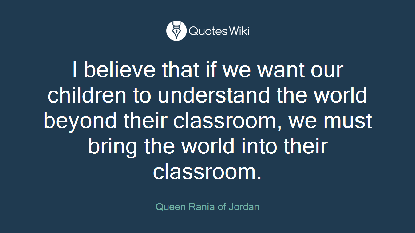 I believe that if we want our children to understand the world beyond their classroom, we must bring the world into their classroom.