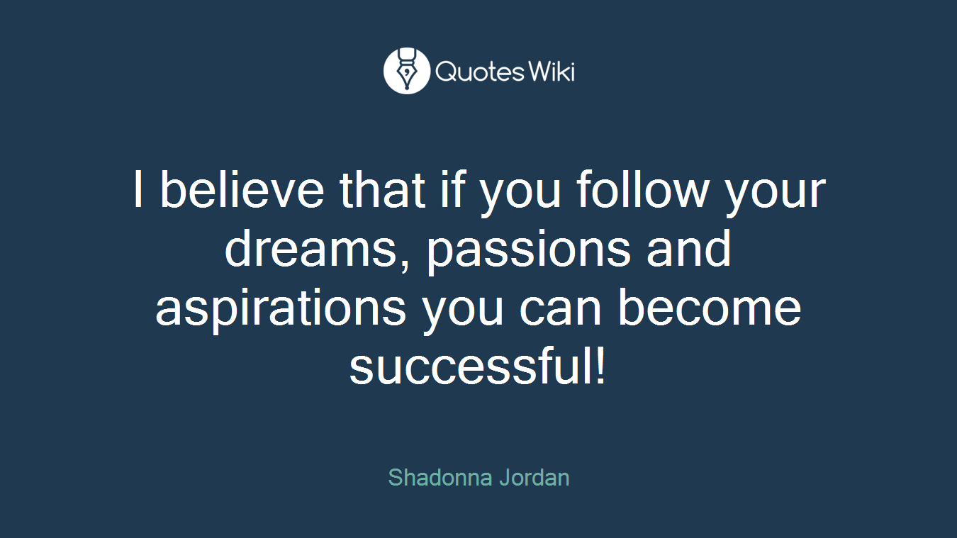 I believe that if you follow your dreams, passions and aspirations you can become successful!