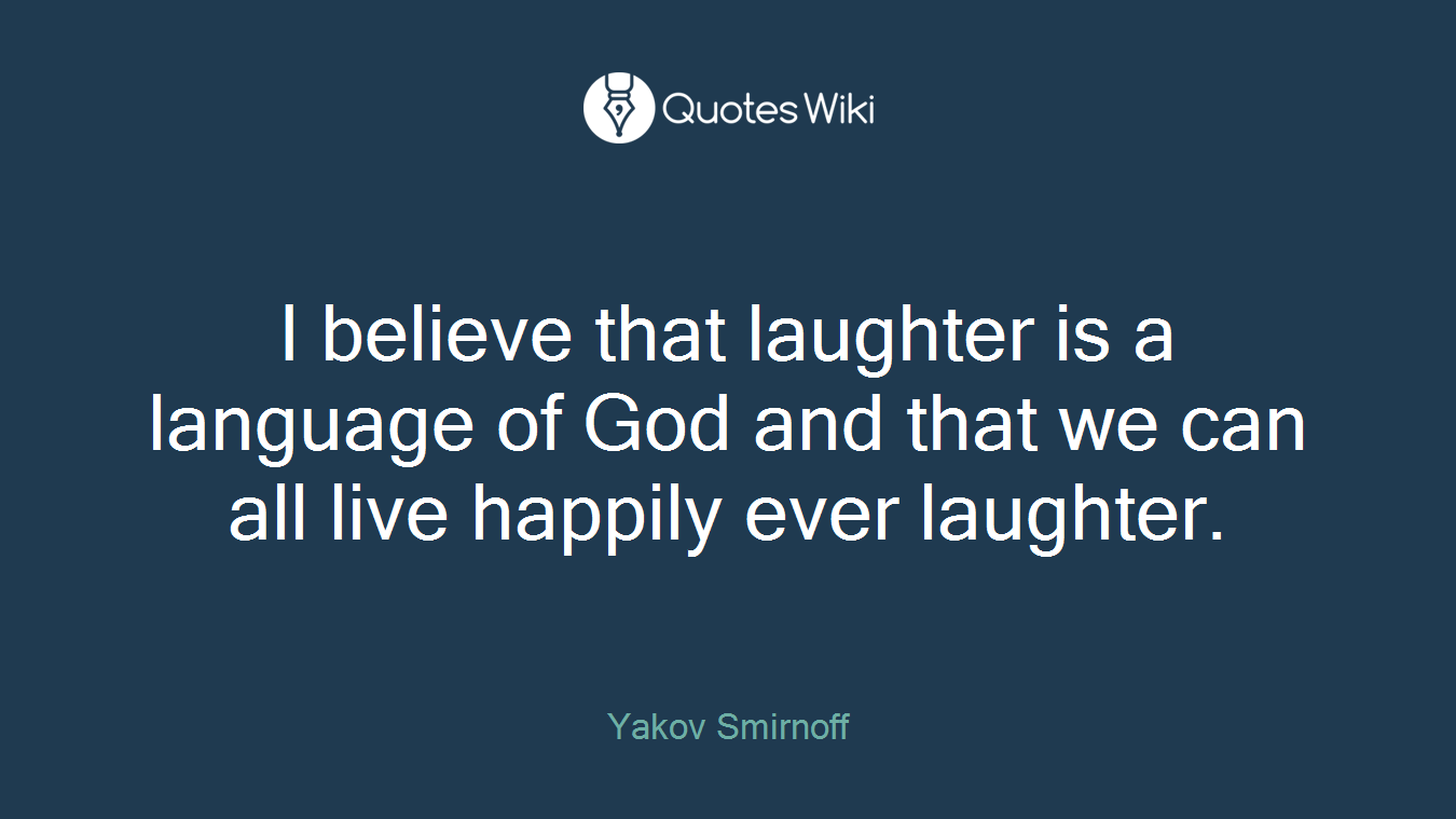 I believe that laughter is a language of God and that we can all live happily ever laughter.