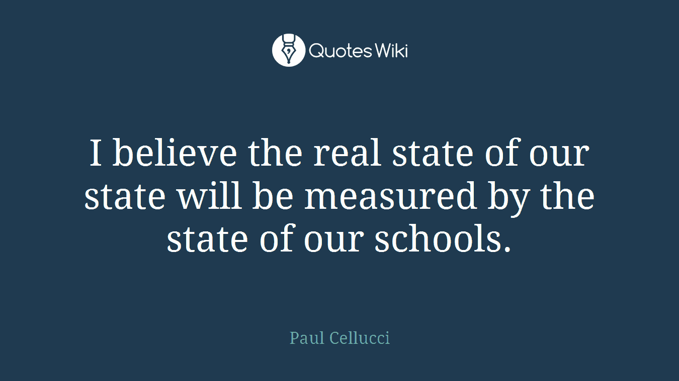 I believe the real state of our state will be measured by the state of our schools.