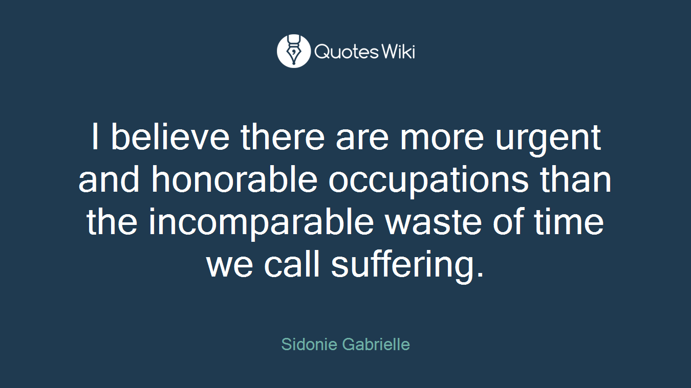 I believe there are more urgent and honorable occupations than the incomparable waste of time we call suffering.