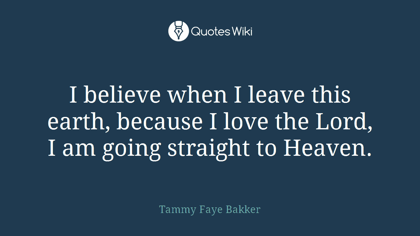 I believe when I leave this earth, because I love the Lord, I am going straight to Heaven.
