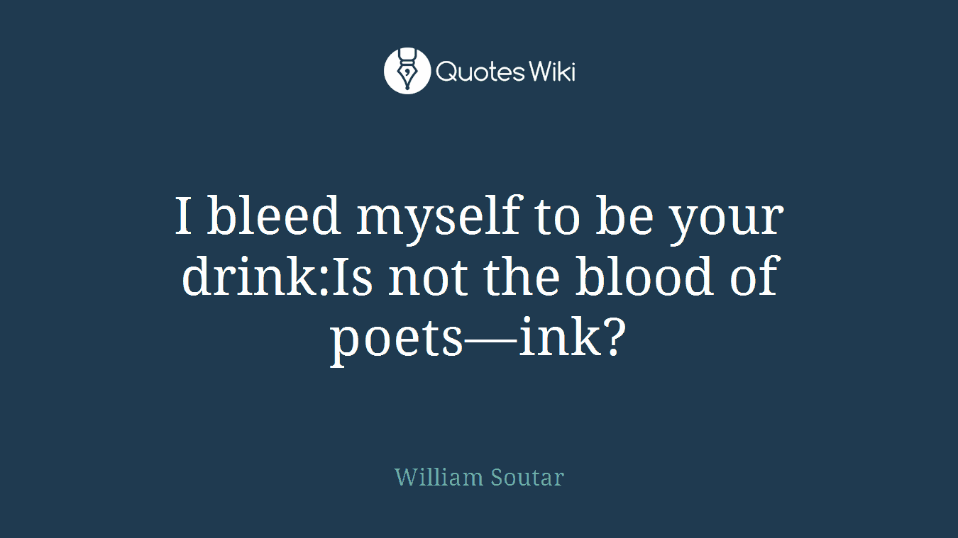 I bleed myself to be your drink:Is not the blood of poets—ink?