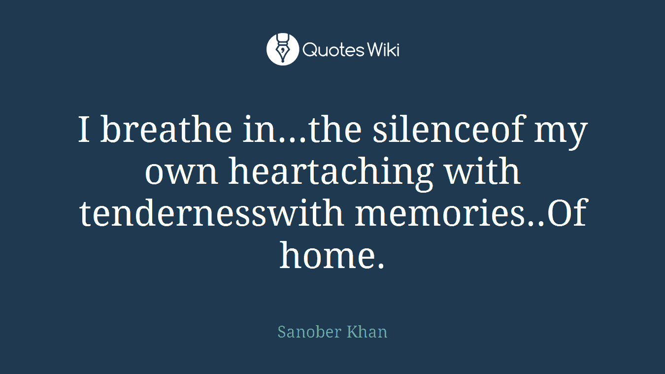 I breathe in...the silenceof my own heartaching with tendernesswith memories..Of home.