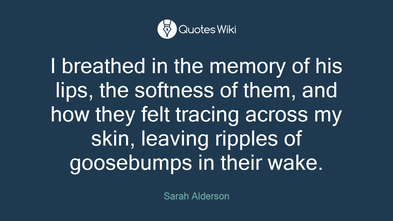I breathed in the memory of his lips, the softness of them, and how they felt tracing across my skin, leaving ripples of goosebumps in their wake.