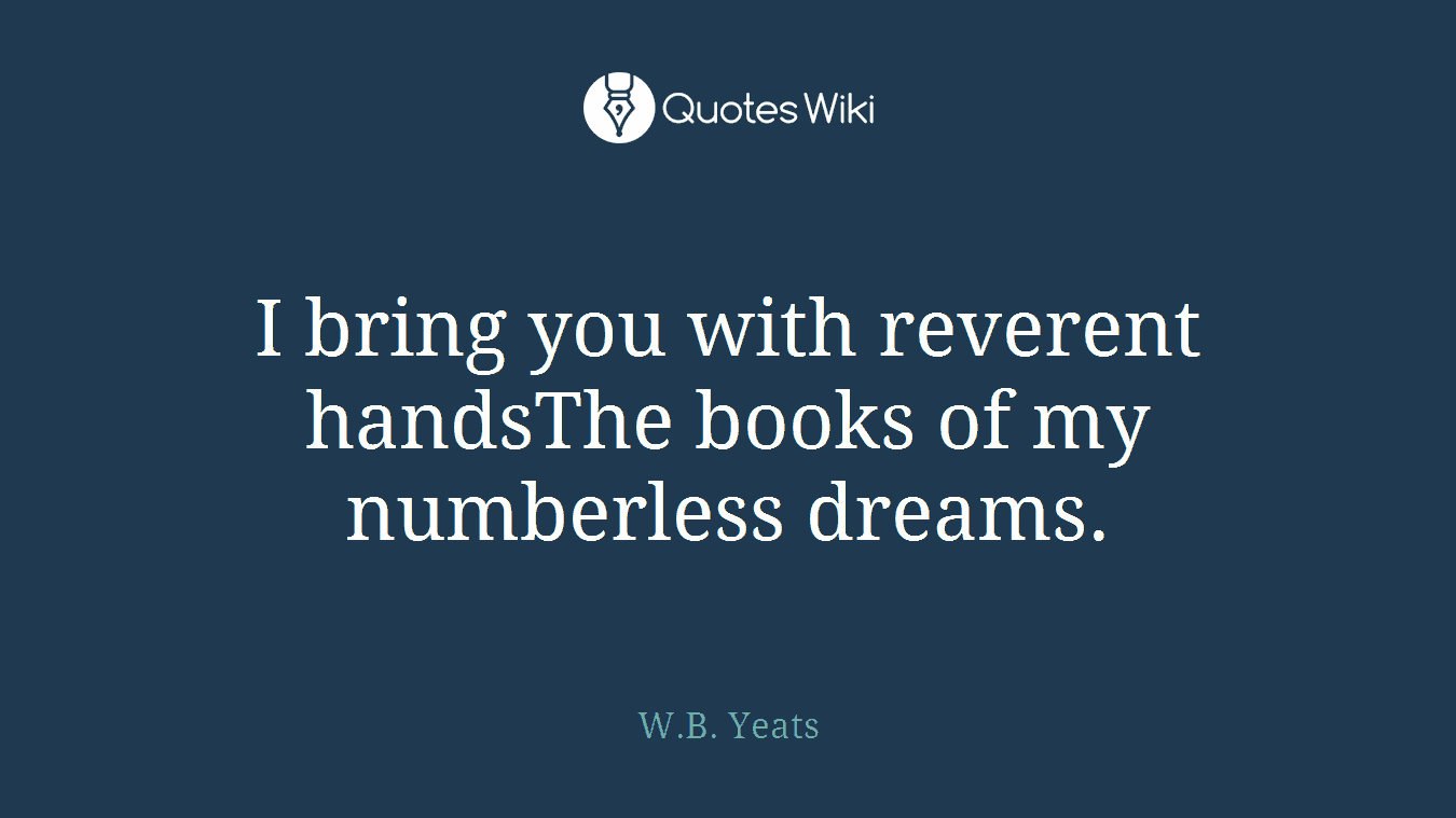 I bring you with reverent handsThe books of my numberless dreams.