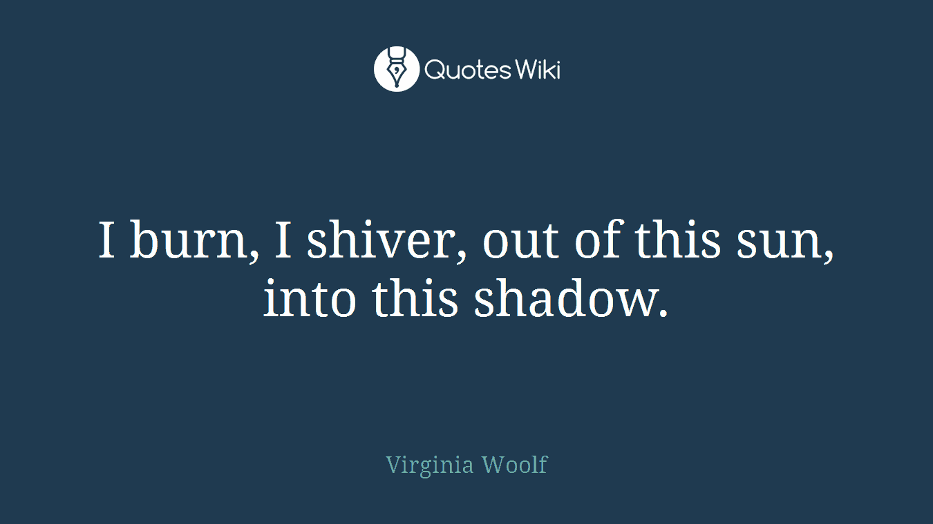 I burn, I shiver, out of this sun, into this shadow.