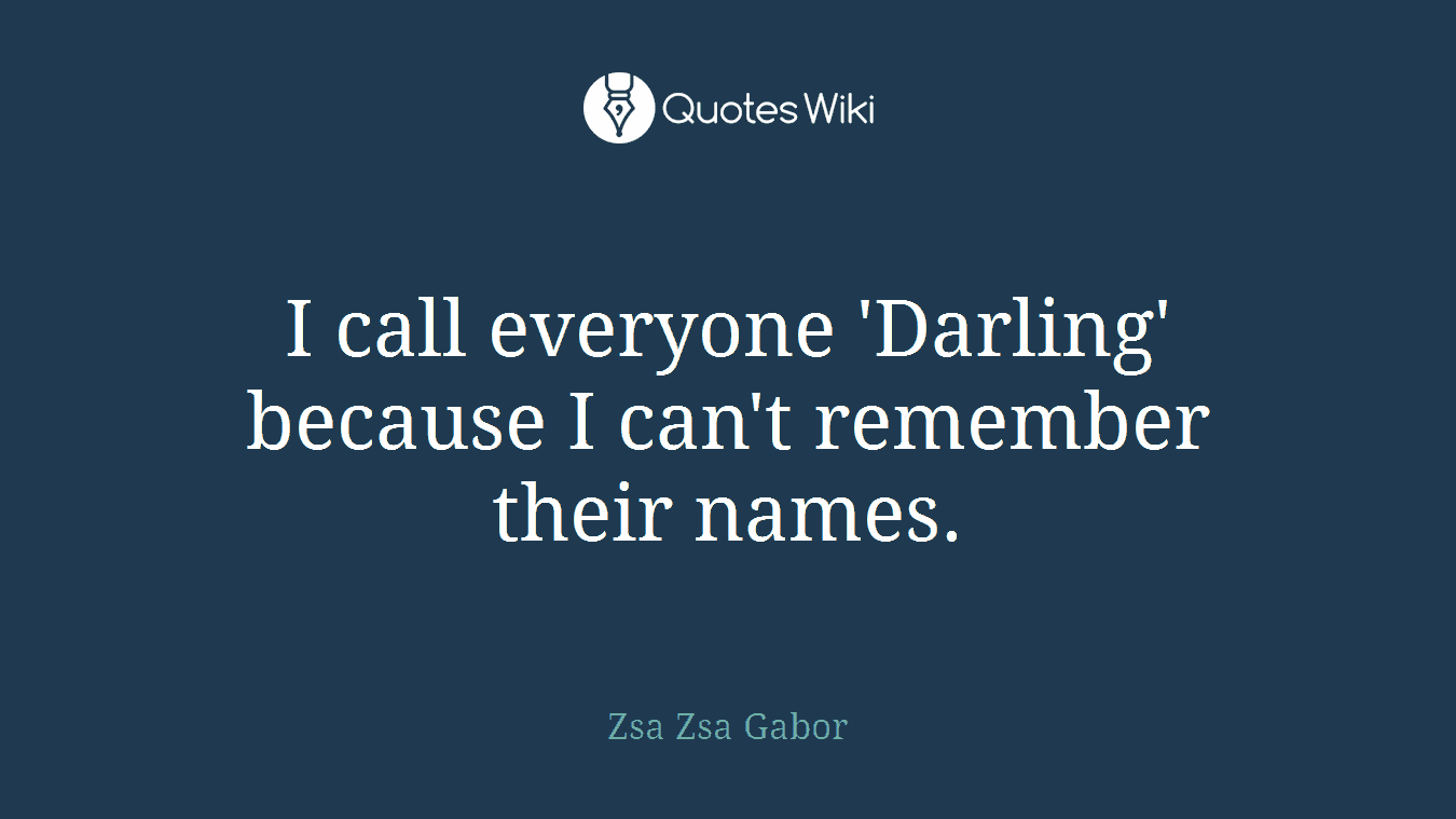 I call everyone 'Darling' because I can't remember their names.