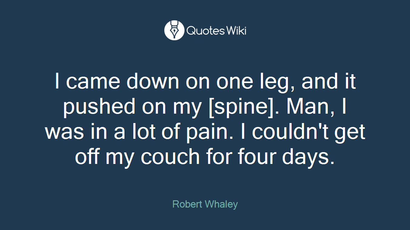 I came down on one leg, and it pushed on my [spine]. Man, I was in a lot of pain. I couldn't get off my couch for four days.