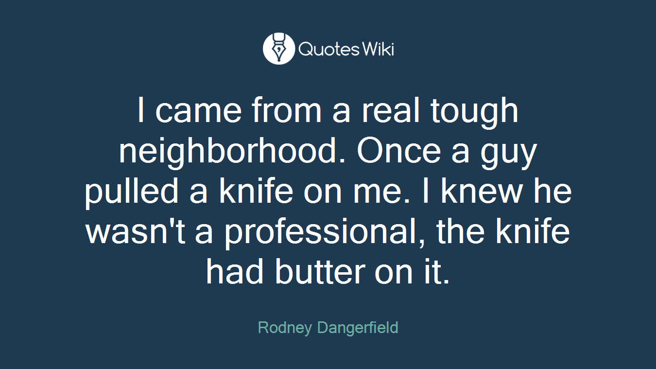 I came from a real tough neighborhood. Once a guy pulled a knife on me. I knew he wasn't a professional, the knife had butter on it.