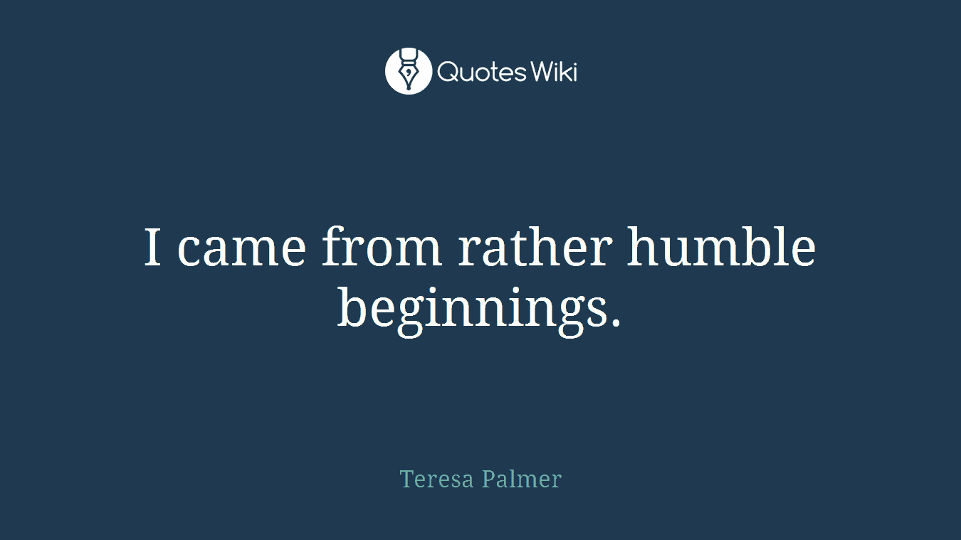I came from rather humble beginnings.