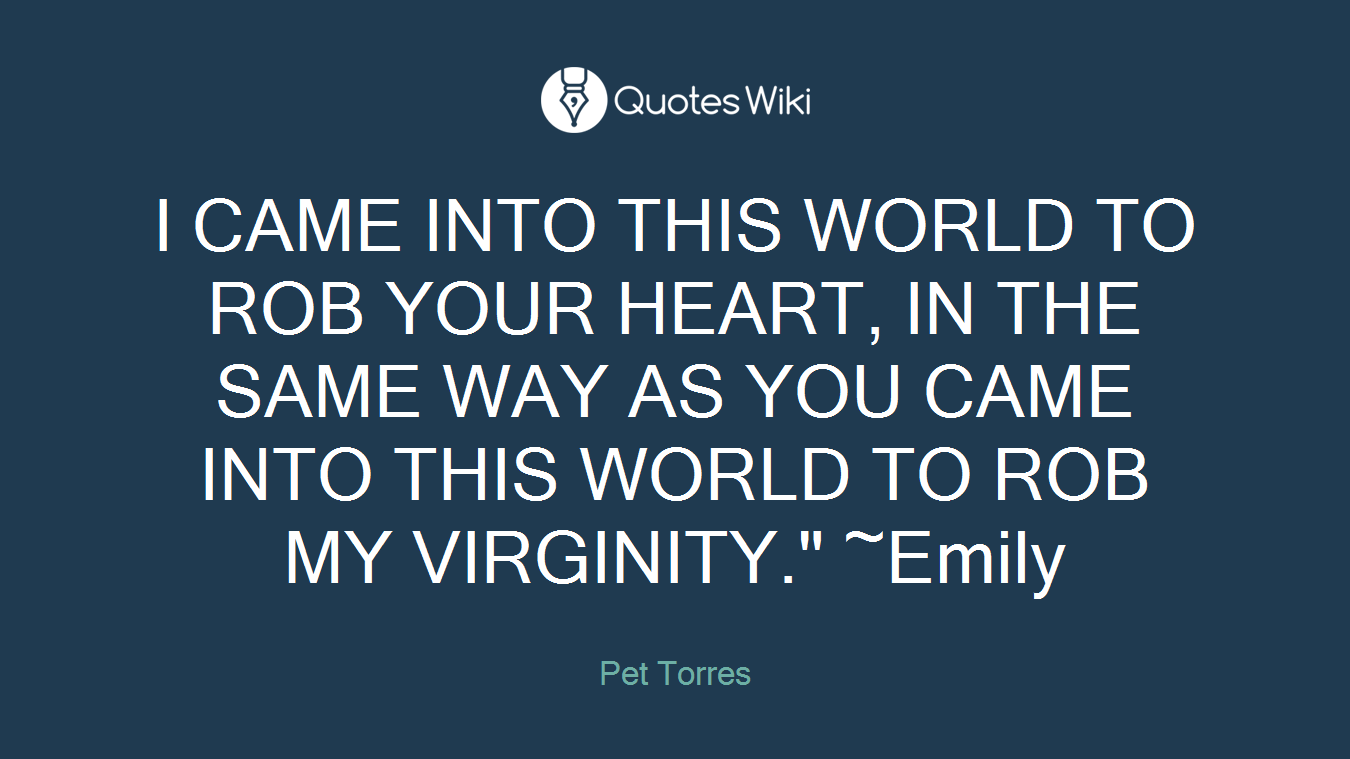 I CAME INTO THIS WORLD TO ROB YOUR HEART, IN THE SAME WAY AS YOU CAME INTO THIS WORLD TO ROB MY VIRGINITY." ~Emily
