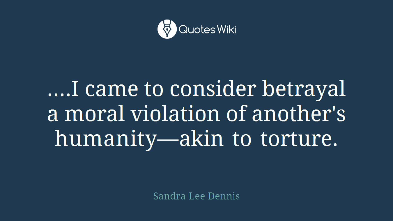 ....I came to consider betrayal a moral violation of another's humanity—akin to torture.