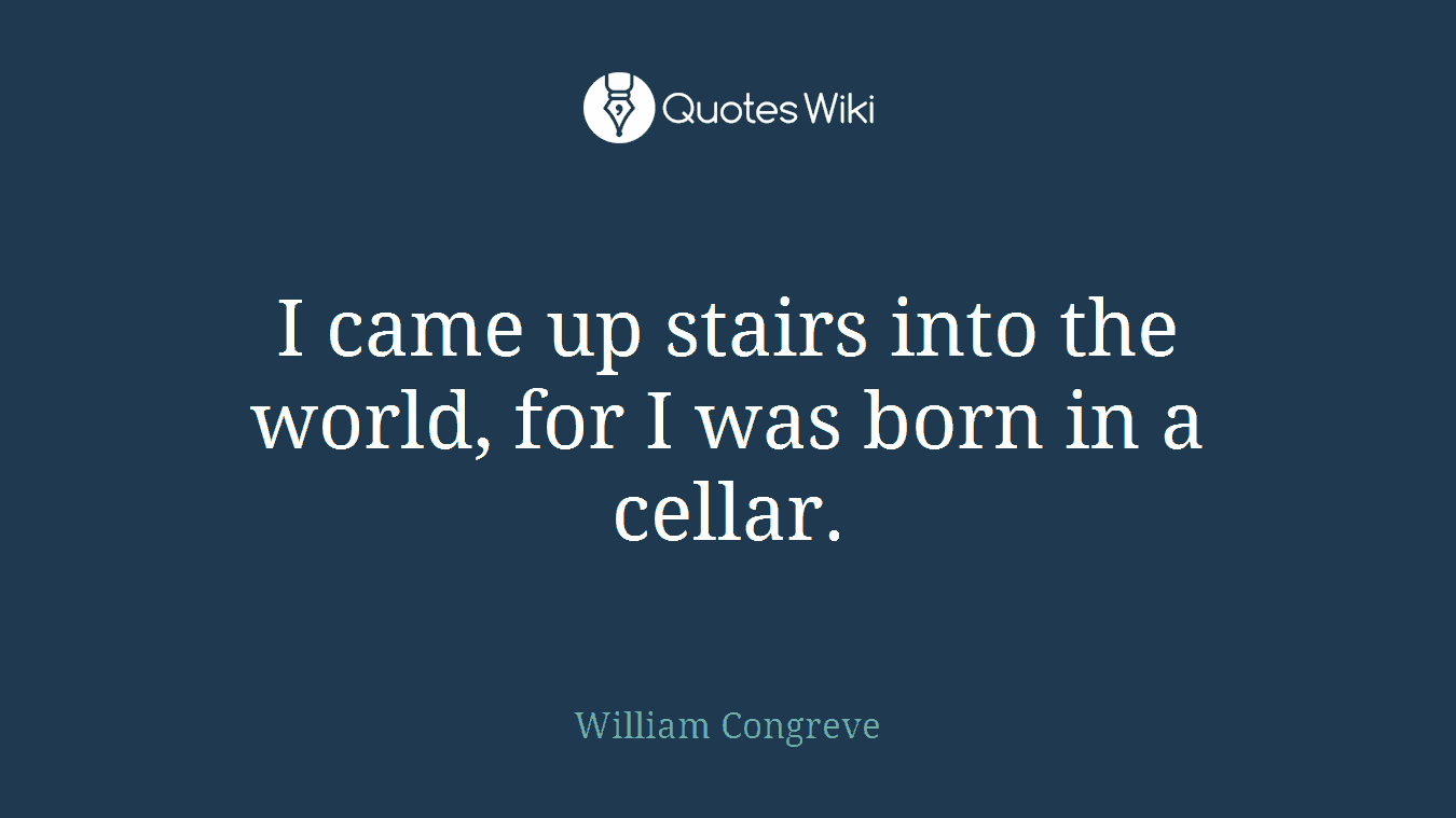 I came up stairs into the world, for I was born in a cellar.