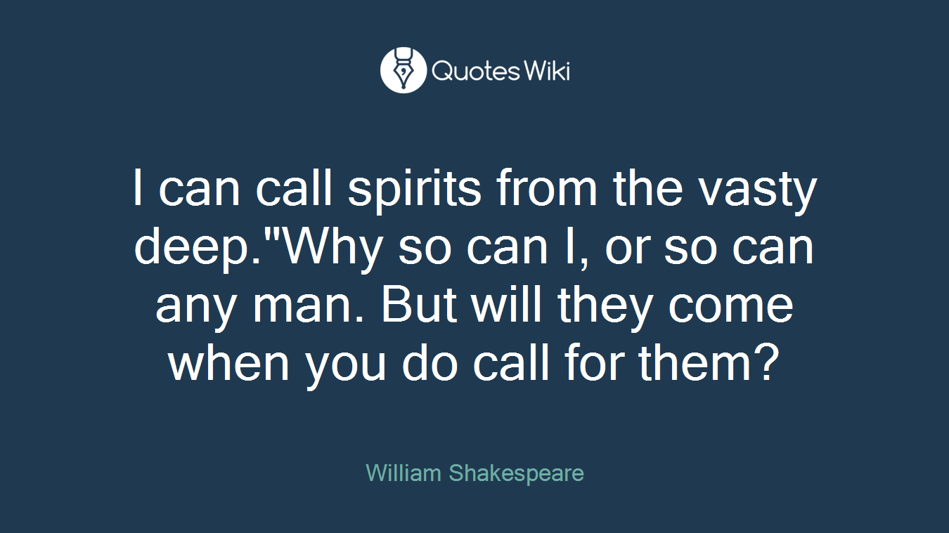 I can call spirits from the vasty deep."Why so can I, or so can any man. But will they come when you do call for them?