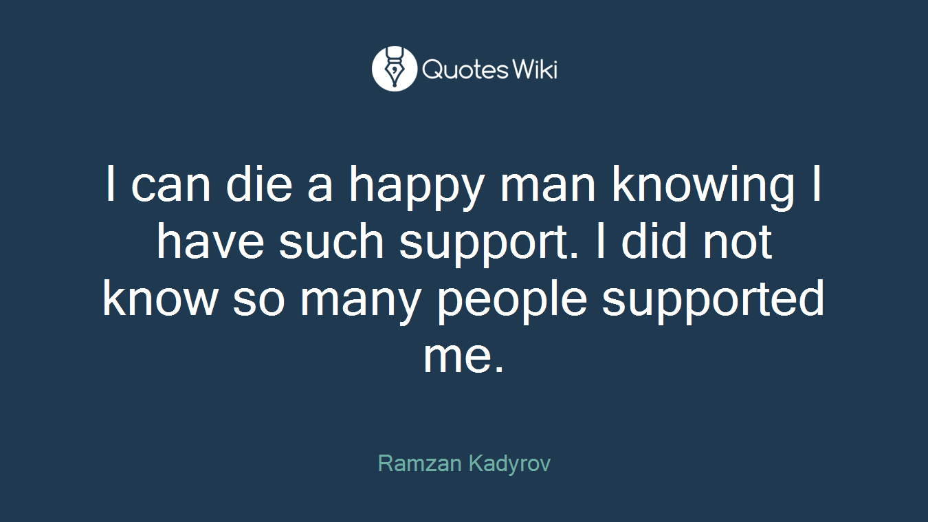 I can die a happy man knowing I have such support. I did not know so many people supported me.