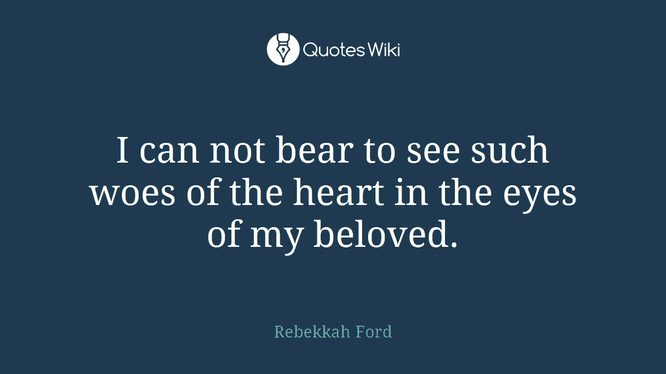 I can not bear to see such woes of the heart in the eyes of my beloved.