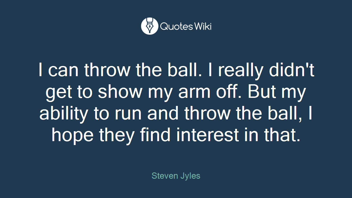 I can throw the ball. I really didn't get to show my arm off. But my ability to run and throw the ball, I hope they find interest in that.