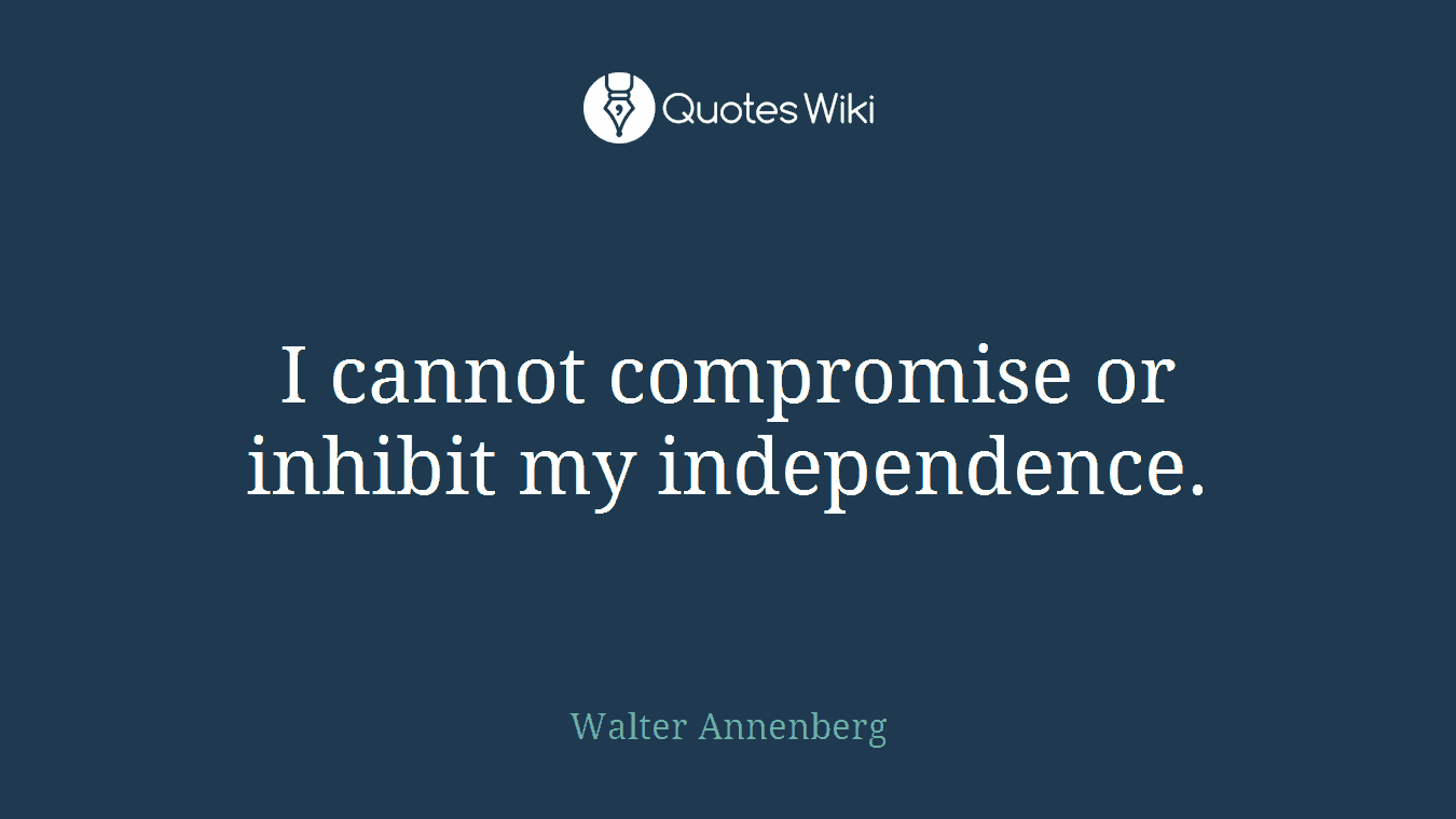 I cannot compromise or inhibit my independence.
