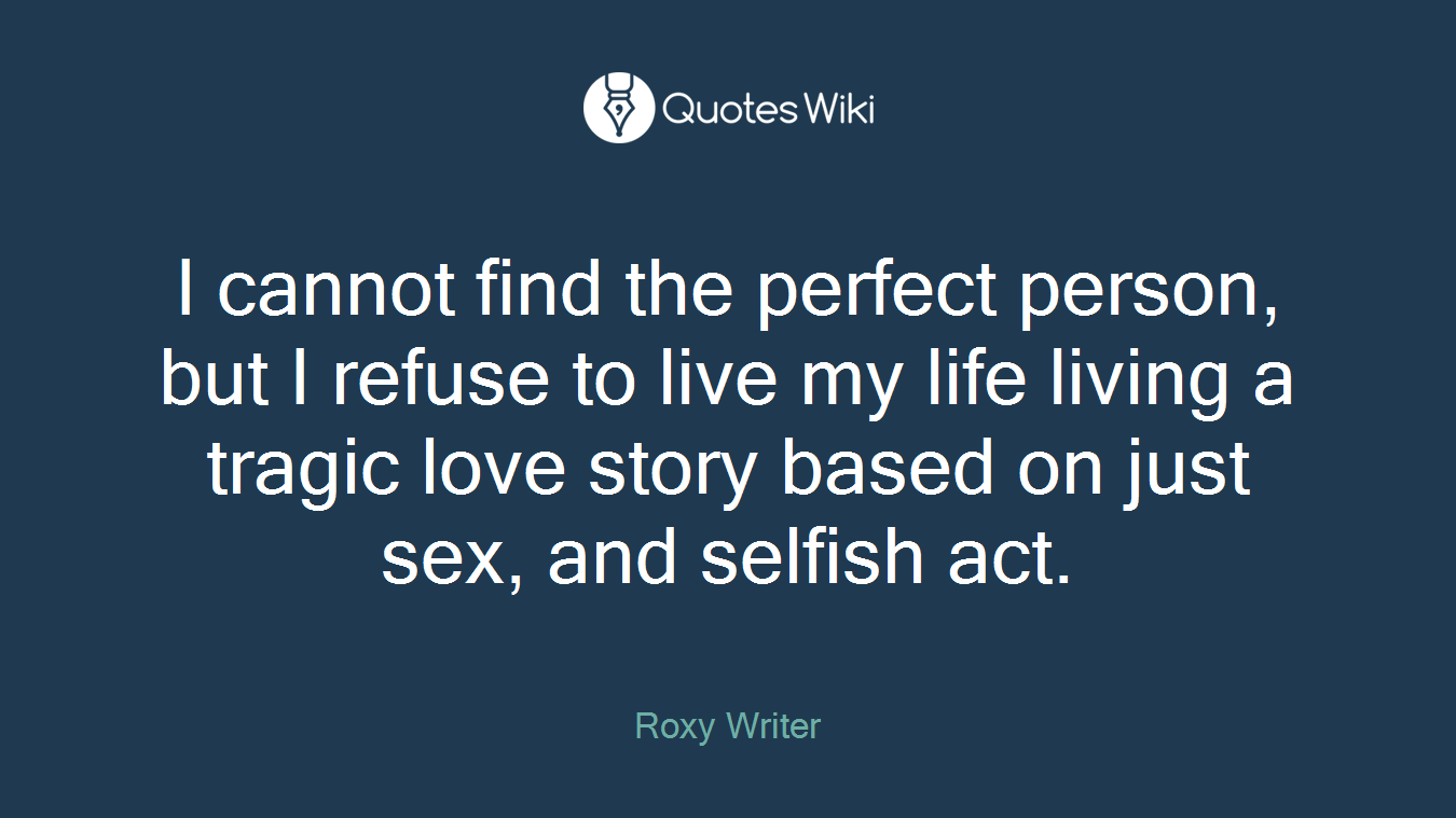 I cannot find the perfect person, but I refuse to live my life living a tragic love story based on just sex, and selfish act.