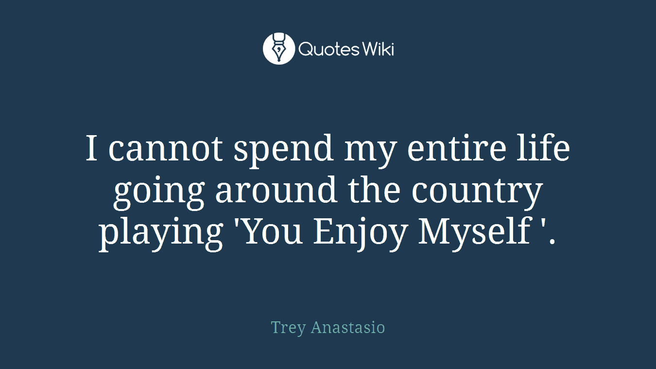 I cannot spend my entire life going around the country playing 'You Enjoy Myself '.